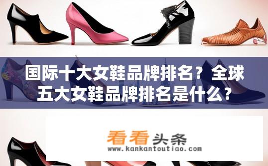 国际十大女鞋品牌排名？全球五大女鞋品牌排名是什么？
