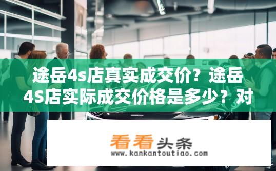 途岳4s店真实成交价？途岳4S店实际成交价格是多少？对比官方指导价是否存在差异?
