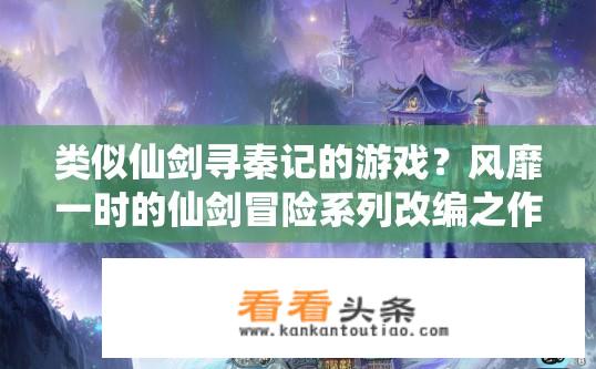 类似仙剑寻秦记的游戏？风靡一时的仙剑冒险系列改编之作，神秘世界与幻影秘境碰撞的奇幻冒险手游?