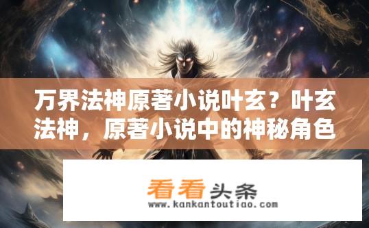 万界法神原著小说叶玄？叶玄法神，原著小说中的神秘角色与万界法力有何关联？