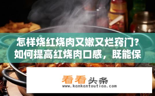 怎样烧红烧肉又嫩又烂窍门？如何提高红烧肉口感，既能保持肉质嫩滑，又能使其充分入味?