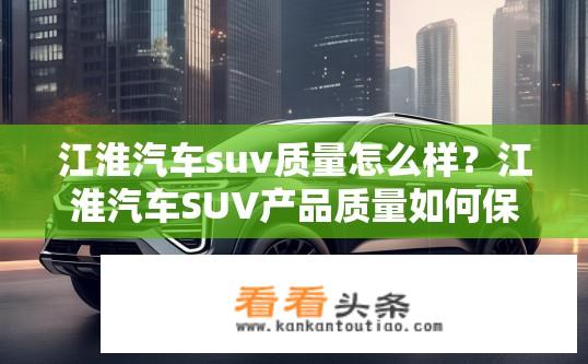 江淮汽车suv质量怎么样？江淮汽车SUV产品质量如何保障？