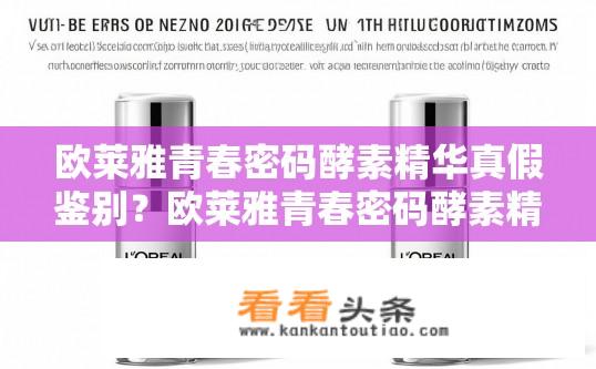 欧莱雅青春密码酵素精华真假鉴别？欧莱雅青春密码酵素精华真伪鉴别方法探讨