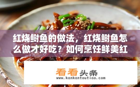红烧鲥鱼的做法，红烧鲥鱼怎么做才好吃？如何烹饪鲜美红烧鲥鱼，关键在调味技巧与火候把握?