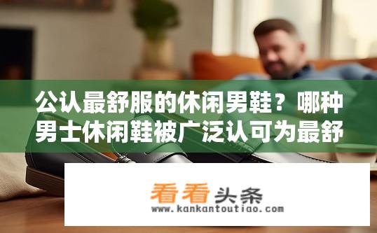 公认最舒服的休闲男鞋？哪种男士休闲鞋被广泛认可为最舒适的鞋款？