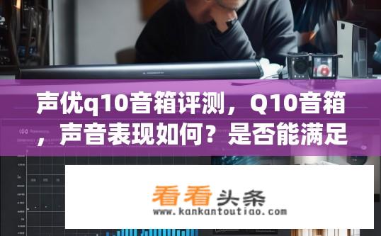 声优q10音箱评测，Q10音箱，声音表现如何？是否能满足高保真需求？耳机音质、佩戴舒适度及电池续航表现如何？是否适合日常或专业使用场景？