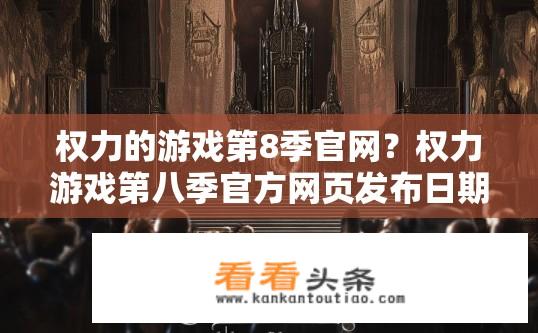 权力的游戏第8季官网？权力游戏第八季官方网页发布日期及详细内容是什么?