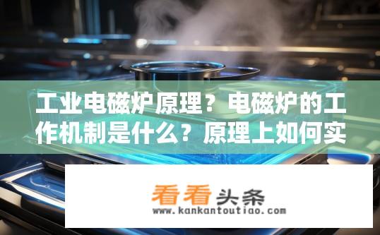 工业电磁炉原理？电磁炉的工作机制是什么？原理上如何实现高效加热?