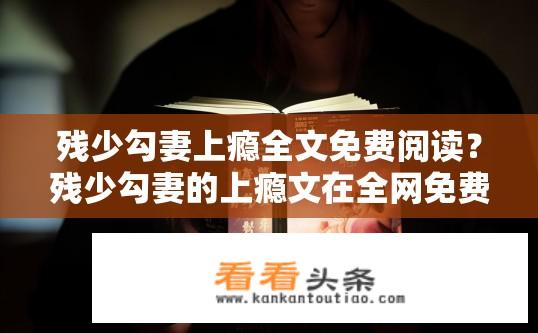 残少勾妻上瘾全文免费阅读？残少勾妻的上瘾文在全网免费阅读吗？