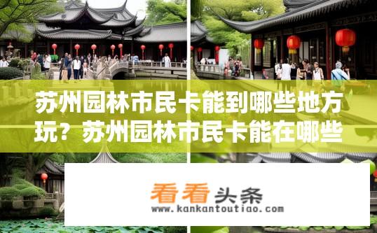 苏州园林市民卡能到哪些地方玩？苏州园林市民卡能在哪些景点使用及游玩详情是什么?