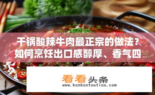 干锅酸辣牛肉最正宗的做法？如何烹饪出口感醇厚、香气四溢的干锅酸辣牛肉，从选材到调料，详细步骤分享?