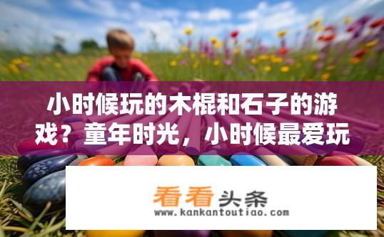小时候玩的木棍和石子的游戏？童年时光，小时候最爱玩的木质棒和石头串珠游戏是什么样子的?