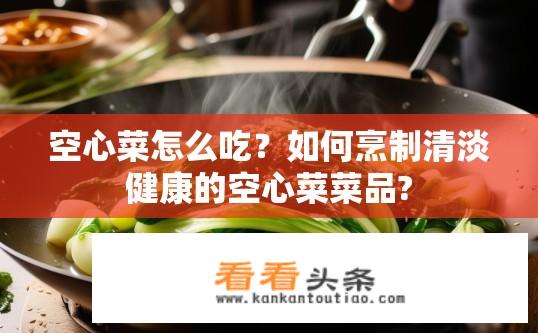 空心菜怎么吃？如何烹制清淡健康的空心菜菜品?