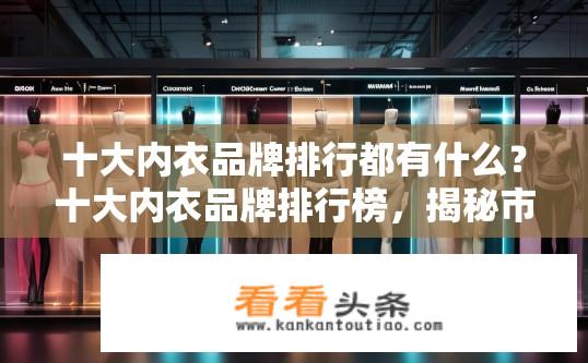 十大内衣品牌排行都有什么？十大内衣品牌排行榜，揭秘市场份额、消费者口碑与设计创新哪家强？