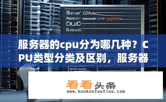 服务器的cpu分为哪几种？CPU类型分类及区别，服务器上常见的主要cpu种类有哪些？