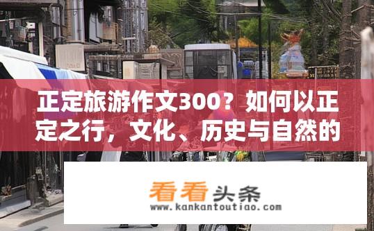 正定旅游作文300？如何以正定之行，文化、历史与自然的魅力为主题撰写一篇300字左右的旅游作文呢？