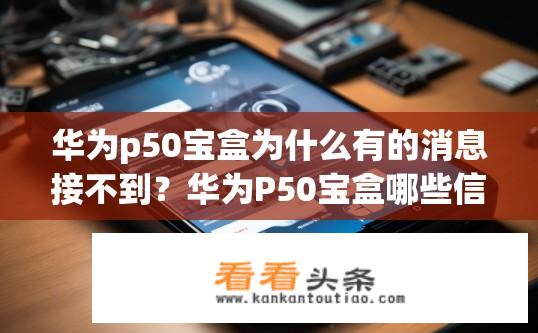 华为p50宝盒为什么有的消息接不到？华为P50宝盒哪些信息接收不完整或延迟?