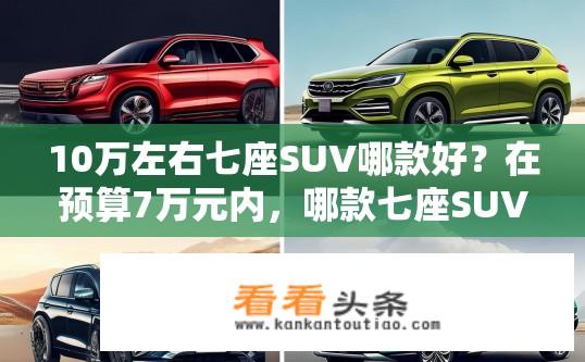 10万左右七座SUV哪款好？在预算7万元内，哪款七座SUV性价比最高？