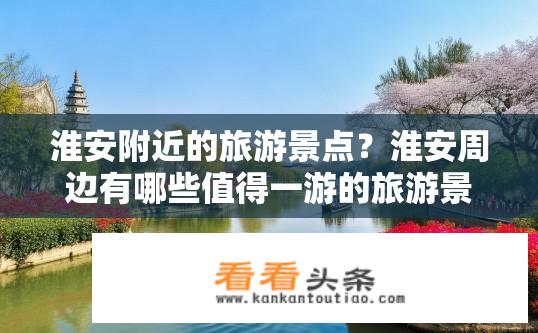 淮安附近的旅游景点？淮安周边有哪些值得一游的旅游景点?