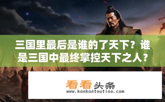三国里最后是谁的了天下？谁是三国中最终掌控天下之人？