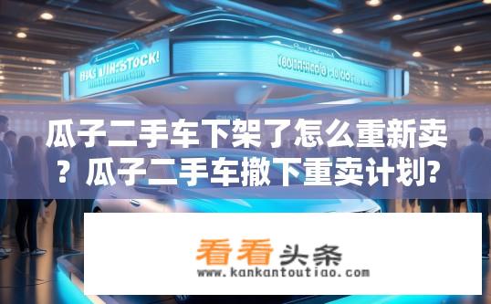 瓜子二手车下架了怎么重新卖？瓜子二手车撤下重卖计划?