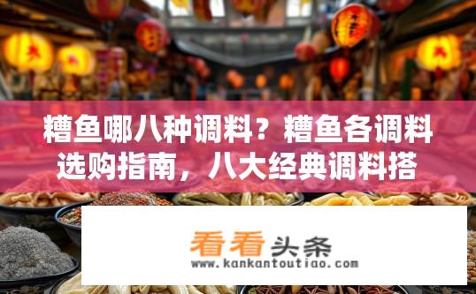 糟鱼哪八种调料？糟鱼各调料选购指南，八大经典调料搭配建议