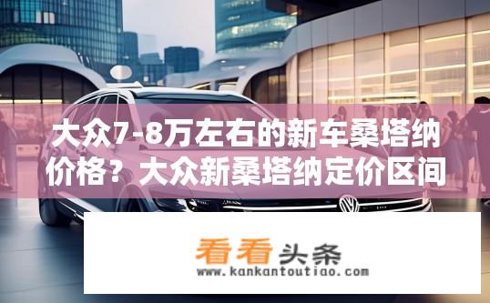 大众7-8万左右的新车桑塔纳价格？大众新桑塔纳定价区间为7-8万元吗？
