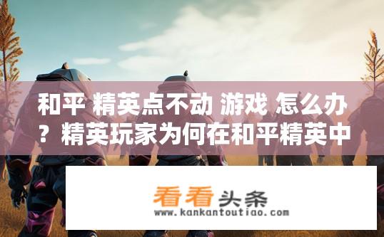 和平 精英点不动 游戏 怎么办？精英玩家为何在和平精英中停滞不前？
