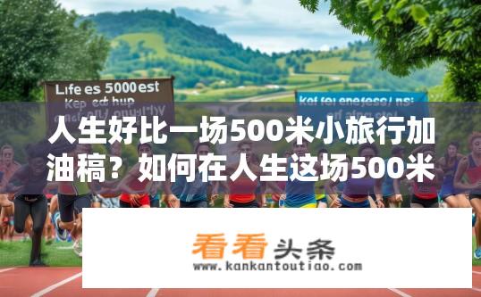 人生好比一场500米小旅行加油稿？如何在人生这场500米小旅行中保持充沛能量与高效奔跑?