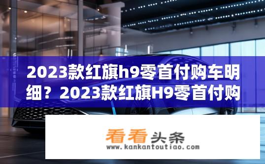 2023款红旗h9零首付购车明细？2023款红旗H9零首付购车手续及费用清单详细解读吗?