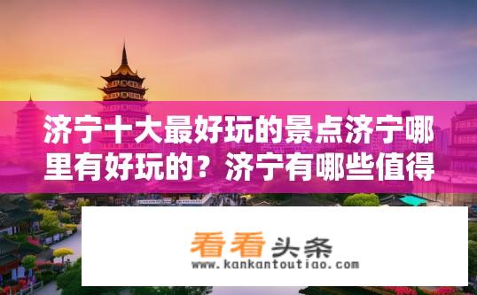济宁十大最好玩的景点济宁哪里有好玩的？济宁有哪些值得一游的最佳景点？
