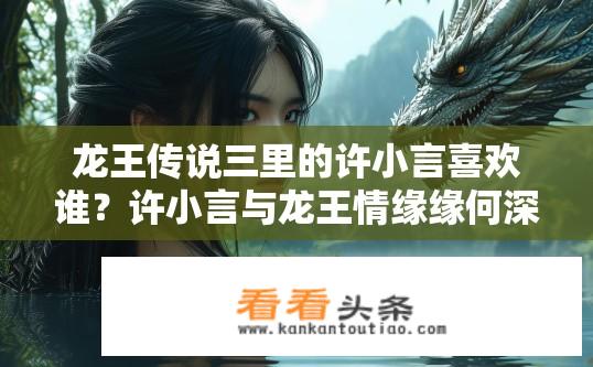 龙王传说三里的许小言喜欢谁？许小言与龙王情缘缘何深，初恋对象是谁?