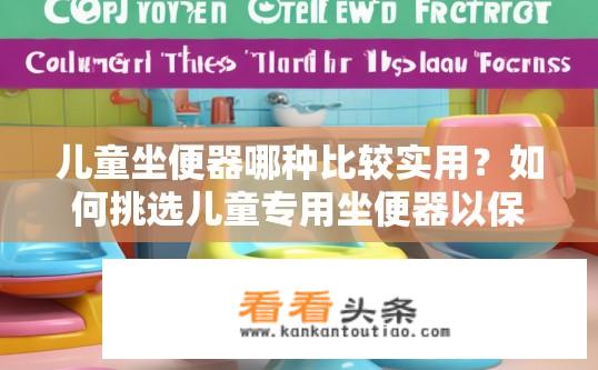 儿童坐便器哪种比较实用？如何挑选儿童专用坐便器以保证舒适度和使用安全?