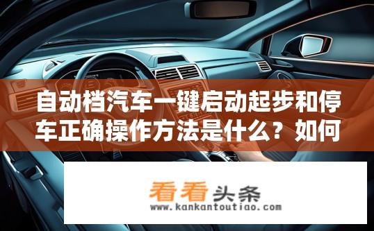 自动档汽车一键启动起步和停车正确操作方法是什么？如何高效准确地进行自动挡汽车一键启动及停车操作?