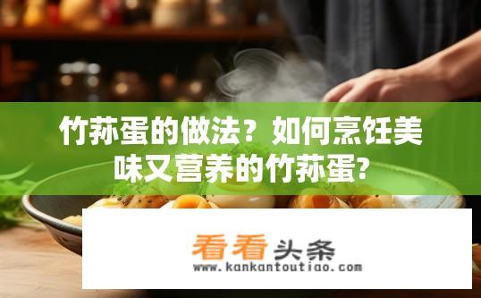 竹荪蛋的做法？如何烹饪美味又营养的竹荪蛋?