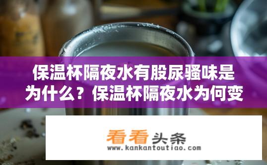 保温杯隔夜水有股尿骚味是为什么？保温杯隔夜水为何变臭发尿骚?