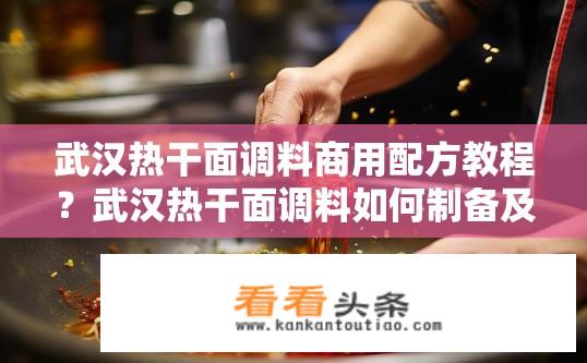 武汉热干面调料商用配方教程？武汉热干面调料如何制备及商业应用秘籍分享？