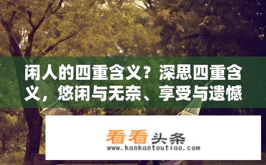 闲人的四重含义？深思四重含义，悠闲与无奈、享受与遗憾、逍遥与束缚、超脱与执着