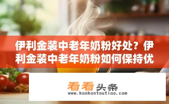 伊利金装中老年奶粉好处？伊利金装中老年奶粉如何保持优质营养?