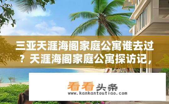 三亚天涯海阁家庭公寓谁去过？天涯海阁家庭公寓探访记，入住体验及周边景点介绍