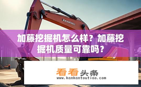 加藤挖掘机怎么样？加藤挖掘机质量可靠吗？