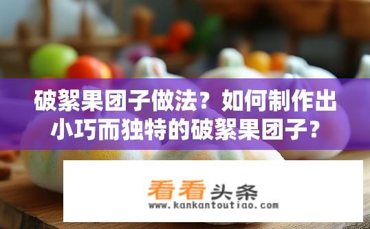 破絮果团子做法？如何制作出小巧而独特的破絮果团子？