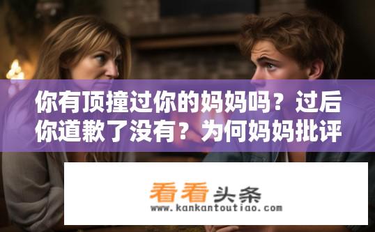 你有顶撞过你的妈妈吗？过后你道歉了没有？为何妈妈批评时你会顶嘴？事后是否主动道歉并反省自身行为？