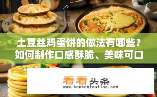 土豆丝鸡蛋饼的做法有哪些？如何制作口感酥脆、美味可口的土豆丝鸡蛋饼？