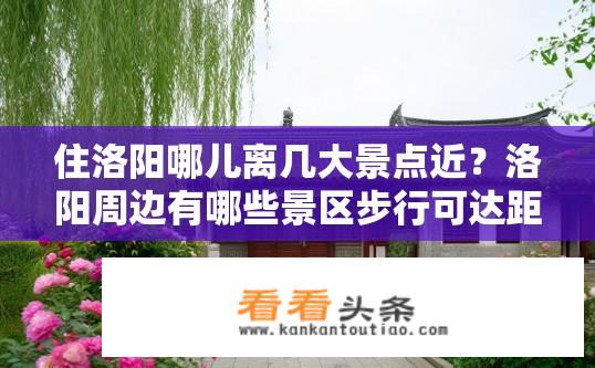 住洛阳哪儿离几大景点近？洛阳周边有哪些景区步行可达距离?