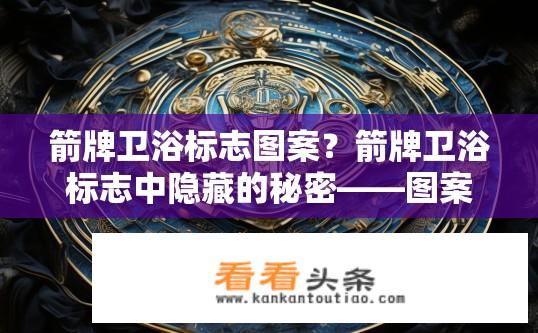 箭牌卫浴标志图案？箭牌卫浴标志中隐藏的秘密——图案含义分析与解读