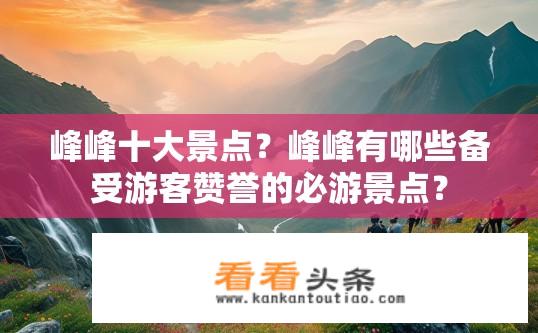 峰峰十大景点？峰峰有哪些备受游客赞誉的必游景点？