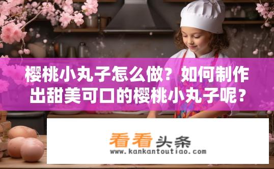 樱桃小丸子怎么做？如何制作出甜美可口的樱桃小丸子呢？