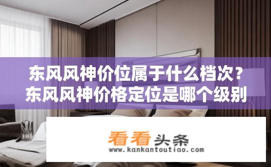 东风风神价位属于什么档次？东风风神价格定位是哪个级别车款？