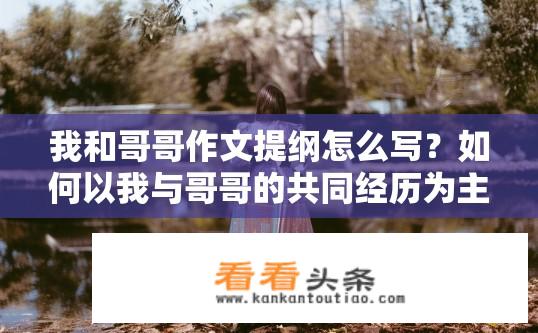 我和哥哥作文提纲怎么写？如何以我与哥哥的共同经历为主线，编写一篇涵盖家庭、友情、成长等方面的10-20个字作文提纲?